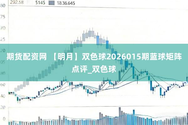 期货配资网 【明月】双色球2026015期蓝球矩阵点评_双色球