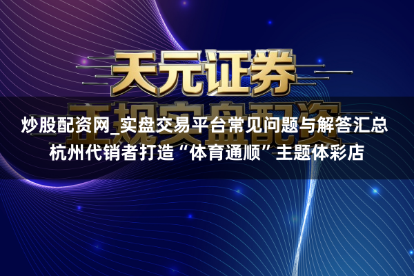 炒股配资网_实盘交易平台常见问题与解答汇总 杭州代销者打造“体育通顺”主题体彩店
