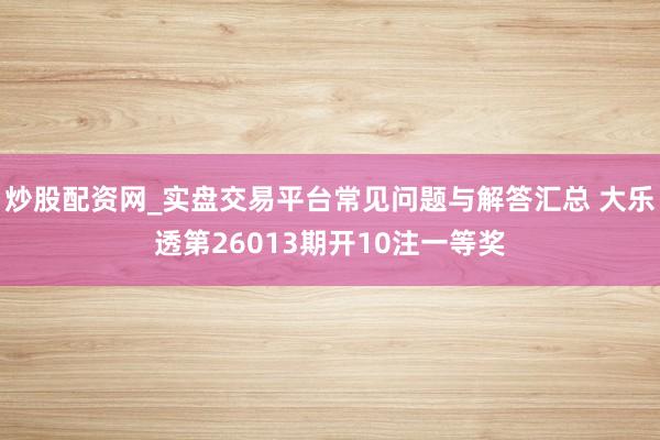 炒股配资网_实盘交易平台常见问题与解答汇总 大乐透第26013期开10注一等奖