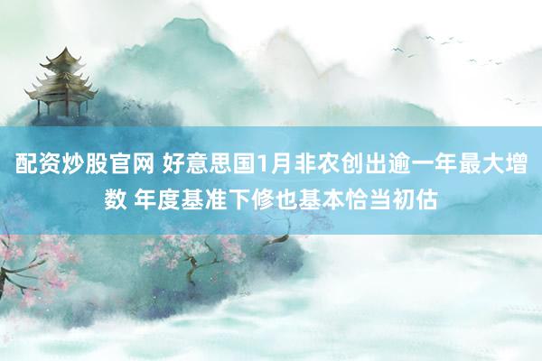 配资炒股官网 好意思国1月非农创出逾一年最大增数 年度基准下修也基本恰当初估