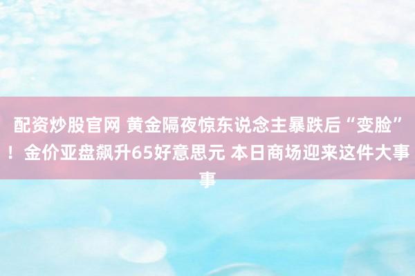 配资炒股官网 黄金隔夜惊东说念主暴跌后“变脸”！金价亚盘飙升65好意思元 本日商场迎来这件大事