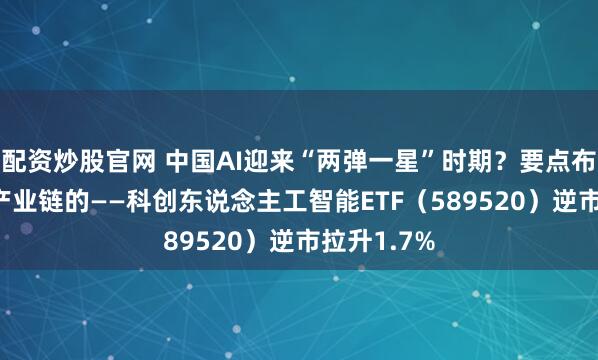 配资炒股官网 中国AI迎来“两弹一星”时期？要点布局国产AI产业链的——科创东说念主工智能ETF（589520）逆市拉升1.7%