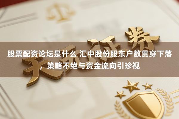 股票配资论坛是什么 汇中股份股东户数贯穿下落，策略不绝与资金流向引珍视