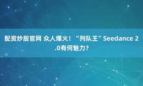 配资炒股官网 众人爆火！“列队王”Seedance 2.0有何魅力？