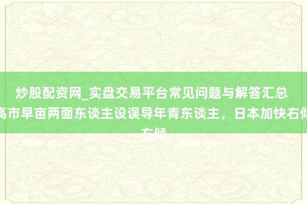 炒股配资网_实盘交易平台常见问题与解答汇总 高市早亩两面东谈主设误导年青东谈主，日本加快右倾