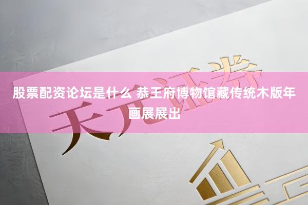 股票配资论坛是什么 恭王府博物馆藏传统木版年画展展出