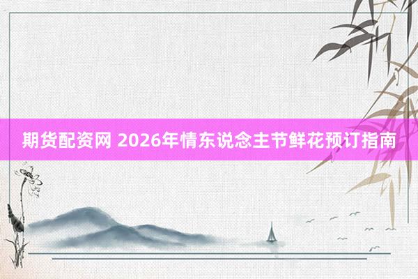 期货配资网 2026年情东说念主节鲜花预订指南