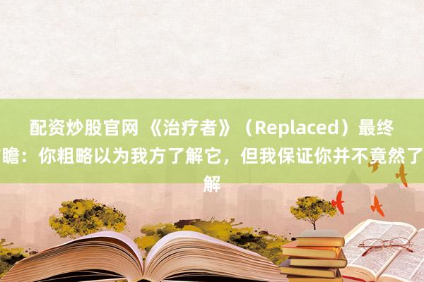 配资炒股官网 《治疗者》（Replaced）最终前瞻：你粗略以为我方了解它，但我保证你并不竟然了解