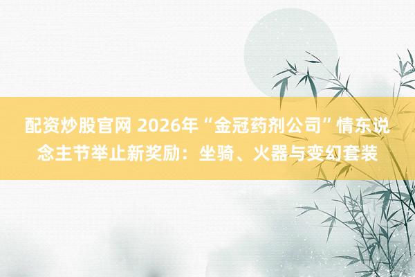 配资炒股官网 2026年“金冠药剂公司”情东说念主节举止新奖励：坐骑、火器与变幻套装