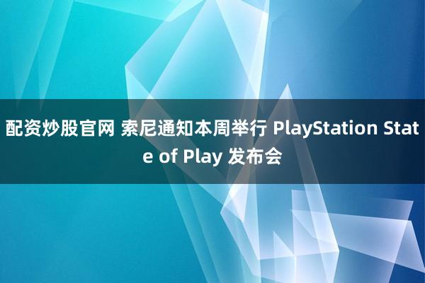 配资炒股官网 索尼通知本周举行 PlayStation State of Play 发布会