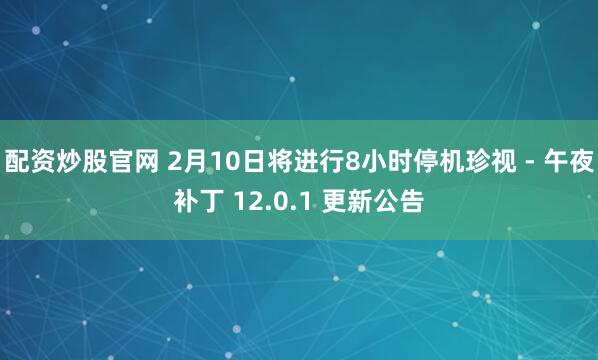 配资炒股官网 2月10日将进行8小时停机珍视 - 午夜补丁 12.0.1 更新公告