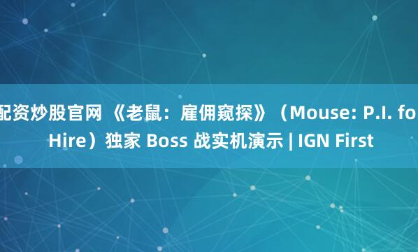 配资炒股官网 《老鼠：雇佣窥探》（Mouse: P.I. for Hire）独家 Boss 战实机演示 | IGN First