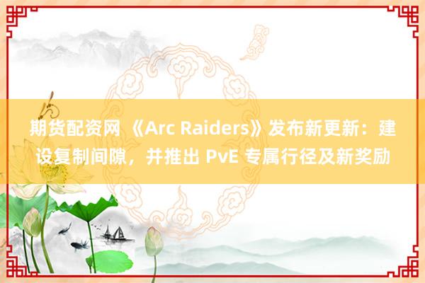 期货配资网 《Arc Raiders》发布新更新：建设复制间隙，并推出 PvE 专属行径及新奖励