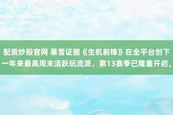 配资炒股官网 暴雪证据《生机前锋》在全平台创下一年来最高周末活跃玩流派，第13赛季已隆重开启。