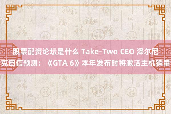 股票配资论坛是什么 Take-Two CEO 泽尔尼克自信预测：《GTA 6》本年发布时将激活主机销量