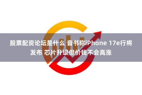 股票配资论坛是什么 音书称iPhone 17e行将发布 芯片升级但价钱不会高涨