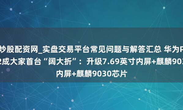 炒股配资网_实盘交易平台常见问题与解答汇总 华为Pura X2成大家首台“阔大折”：升级7.69英寸内屏+麒麟9030芯片