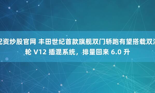 配资炒股官网 丰田世纪首款旗舰双门轿跑有望搭载双涡轮 V12 插混系统，排量回来 6.0 升