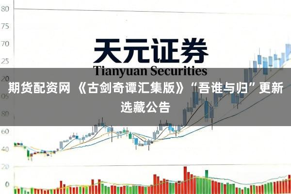 期货配资网 《古剑奇谭汇集版》“吾谁与归”更新选藏公告