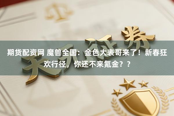 期货配资网 魔兽全国：金色大表哥来了！新春狂欢行径，你还不来氪金？？