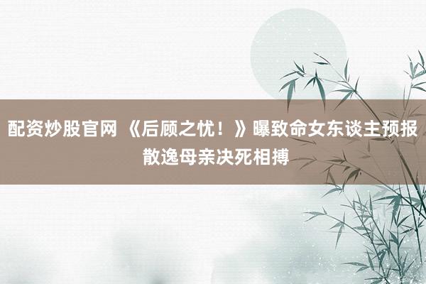 配资炒股官网 《后顾之忧！》曝致命女东谈主预报 散逸母亲决死相搏