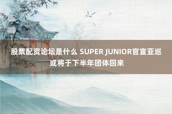 股票配资论坛是什么 SUPER JUNIOR官宣亚巡 或将于下半年团体回来