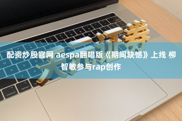 配资炒股官网 aespa翻唱版《期间缺憾》上线 柳智敏参与rap创作