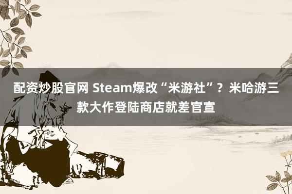 配资炒股官网 Steam爆改“米游社”？米哈游三款大作登陆商店就差官宣