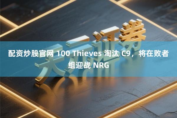 配资炒股官网 100 Thieves 淘汰 C9，将在败者组迎战 NRG