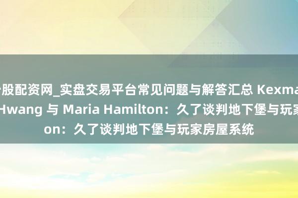 炒股配资网_实盘交易平台常见问题与解答汇总 Kexman 访谈 Jay Hwang 与 Maria Hamilton：久了谈判地下堡与玩家房屋系统