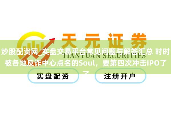 炒股配资网_实盘交易平台常见问题与解答汇总 时时被各地反诈中心点名的Soul，要第四次冲击IPO了