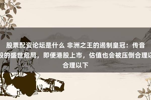 股票配资论坛是什么 非洲之王的遏制皇冠：传音控股的盛世危局，即便港股上市，估值也会被压倒合理以下