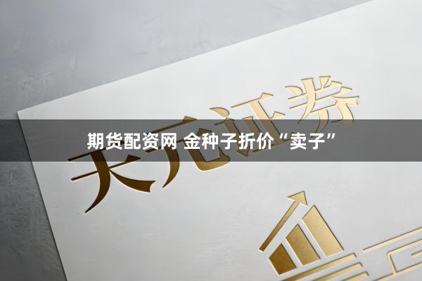 期货配资网 金种子折价“卖子”