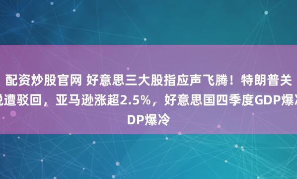 配资炒股官网 好意思三大股指应声飞腾！特朗普关税遭驳回，亚马逊涨超2.5%，好意思国四季度GDP爆冷