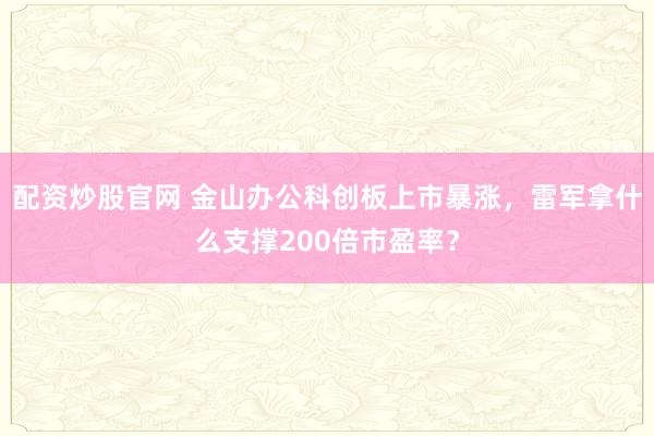 配资炒股官网 金山办公科创板上市暴涨，雷军拿什么支撑200倍市盈率？