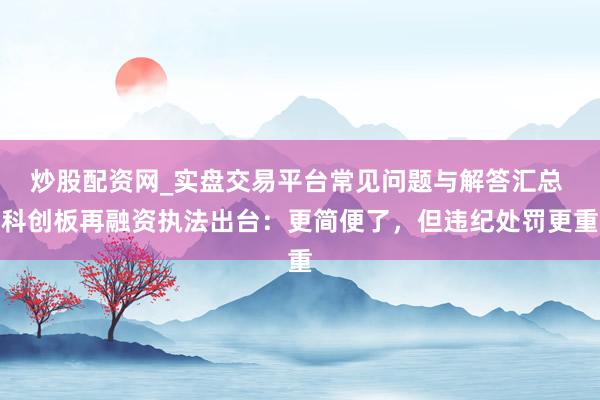 炒股配资网_实盘交易平台常见问题与解答汇总 科创板再融资执法出台：更简便了，但违纪处罚更重