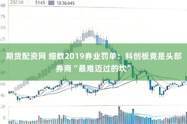 期货配资网 细数2019券业罚单：科创板竟是头部券商“最难迈过的坎”