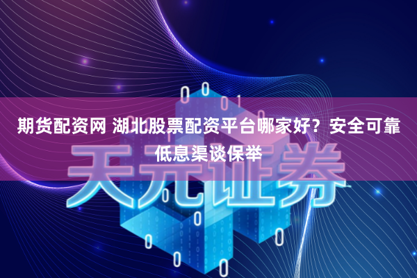 期货配资网 湖北股票配资平台哪家好？安全可靠低息渠谈保举