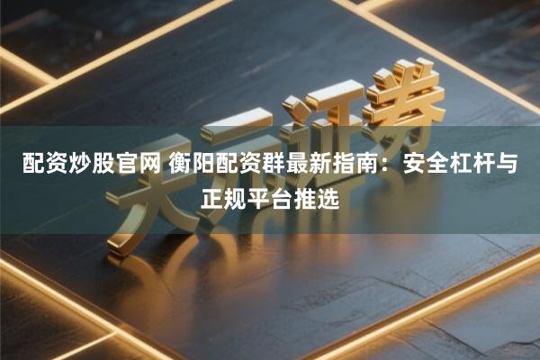 配资炒股官网 衡阳配资群最新指南：安全杠杆与正规平台推选