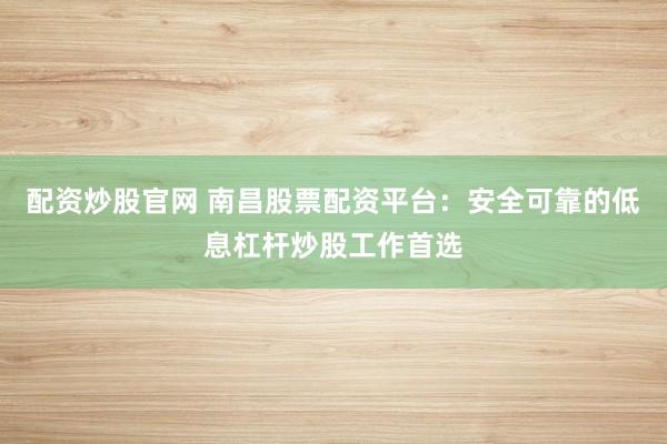 配资炒股官网 南昌股票配资平台：安全可靠的低息杠杆炒股工作首选
