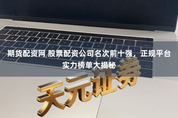 期货配资网 股票配资公司名次前十强，正规平台实力榜单大揭秘