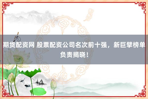期货配资网 股票配资公司名次前十强，新巨擘榜单负责揭晓！