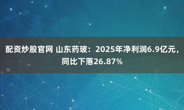 配资炒股官网 山东药玻：2025年净利润6.9亿元，同比下落26.87%