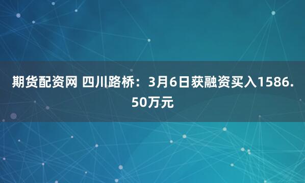 期货配资网 四川路桥：3月6日获融资买入1586.50万元