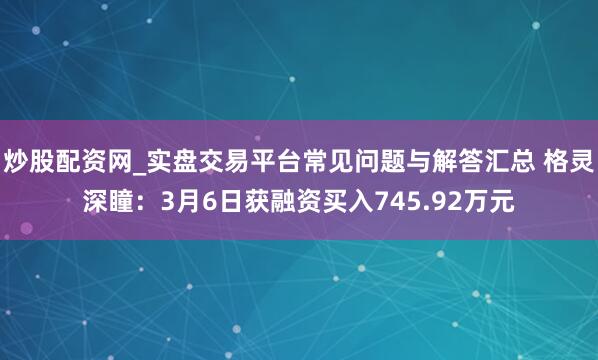 炒股配资网_实盘交易平台常见问题与解答汇总 格灵深瞳：3月6日获融资买入745.92万元