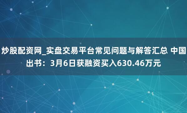 炒股配资网_实盘交易平台常见问题与解答汇总 中国出书：3月6日获融资买入630.46万元