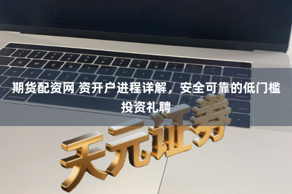 期货配资网 资开户进程详解，安全可靠的低门槛投资礼聘