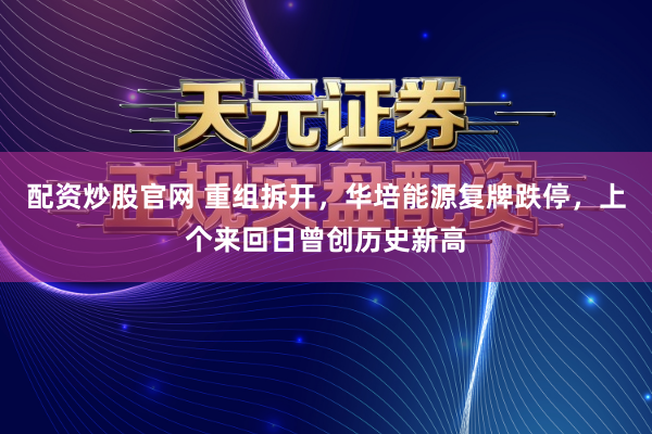 配资炒股官网 重组拆开，华培能源复牌跌停，上个来回日曾创历史新高
