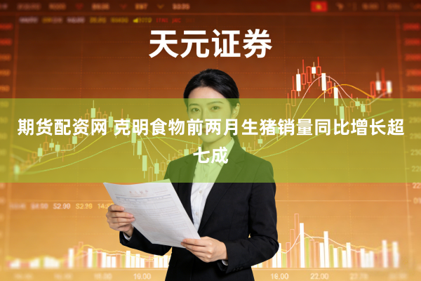 期货配资网 克明食物前两月生猪销量同比增长超七成