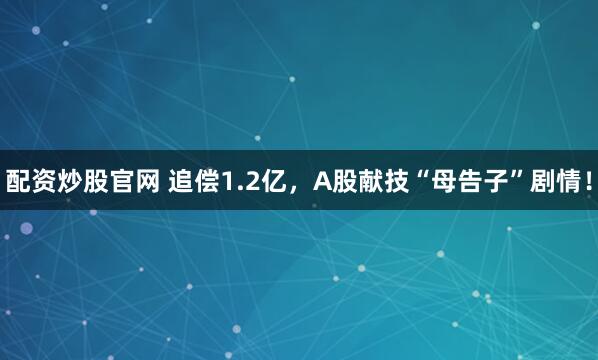 配资炒股官网 追偿1.2亿，A股献技“母告子”剧情！